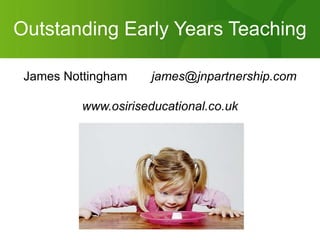 Outstanding Early Years Teaching James Nottingham  		james@jnpartnership.com www.osiriseducational.co.uk 