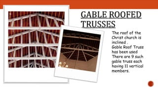 The roof of the 
Christ church is 
inclined . 
Gable Roof Truss 
has been used 
There are 9 such 
gable truss each 
having 11 vertical 
members. 
 
