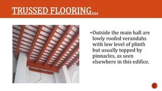 TRUSSED FLOORING… 
Outside the main hall are 
lowly roofed verandahs 
with low level of plinth 
but usually topped by 
pinnacles, as seen 
elsewhere in this edifice. 
 