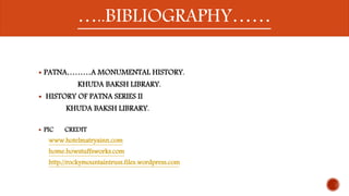 …..BIBLIOGRAPHY…… 
………..BIBLIOGRAPHY.. 
 PATNA………A MONUMENTAL HISTORY. 
KHUDA BAKSH LIBRARY. 
 HISTORY OF PATNA SERIES II 
KHUDA BAKSH LIBRARY. 
 PIC CREDIT 
www.hotelmatryainn.com 
home.howstuffsworks.com 
http://rockymountaintruss.files.wordpress.com 
 