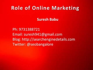 Role of Online Marketing
Suresh Babu
Ph: 9731388721
Email: suresh941@gmail.com
Blog: http://searchenginedetails.com
Twitter: @seobangalore
 