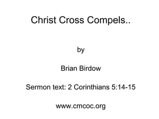 Christ Cross Compels..
by
Brian Birdow
Sermon text: 2 Corinthians 5:14-15
www.cmcoc.org
 