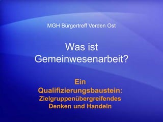Was ist
Gemeinwesenarbeit?
Ein
Qualifizierungsbaustein:
Zielgruppenübergreifendes
Denken und Handeln
MGH Bürgertreff Verde...