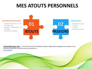 La formation pour moi : « Une série de tests de compétences épars, additionnés, juxtaposés ne constitue ni une
formation cohérente et encore moins une éducation. »
Claude Allègre
MES ATOUTS PERSONNELS
02
PASSIONS
Mes passions
- Ma famille et amis
- Le Piano
- Le chant
- Lecture de Thriller
Mes Atouts Personnelles
- Capacités d’écoute et sens
du relationnel
- Capacité d’adaptation et
réactivité
- Humilité et empathie
01
ATOUTS
PortFolio Christelle FAYOLLE 14
 