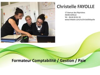 Christelle FAYOLLE
Formateur Comptabilité / Gestion / Paie
17 Avenue des Pépinières
49240 AVRILLE
Tél : 06 60 49 81 24
www.linkedin.com/in/christellefayolle
 