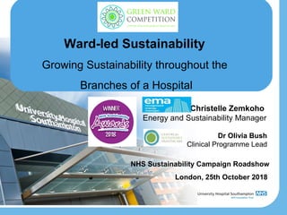 Ward-led Sustainability
Growing Sustainability throughout the
Branches of a Hospital
Christelle Zemkoho
Energy and Sustainability Manager
NHS Sustainability Campaign Roadshow
London, 25th October 2018
Dr Olivia Bush
Clinical Programme Lead
 