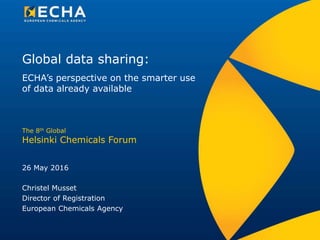 Global data sharing:
26 May 2016
The 8th Global
Helsinki Chemicals Forum
Christel Musset
Director of Registration
European Chemicals Agency
ECHA’s perspective on the smarter use
of data already available
 