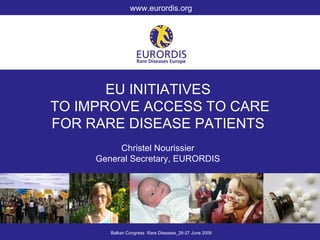 www.eurordis.org




       EU INITIATIVES
TO IMPROVE ACCESS TO CARE
FOR RARE DISEASE PATIENTS
          Christel Nourissier
     General Secretary, EURORDIS




        Balkan Congress Rare Diseases_26-27 June 2009
 