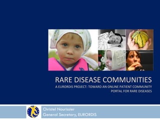 RARE DISEASE COMMUNITIES
      A EURORDIS PROJECT: TOWARD AN ONLINE PATIENT COMMUNITY
                                     PORTAL FOR RARE DISEASES




Christel Nourissier
General Secretary, EURORDIS
 