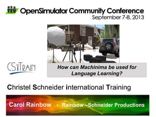 Christel Schneider international Training
How can Machinima be used for
Language Learning?
Carol Rainbow - Rainbow –Schneider Productions
 