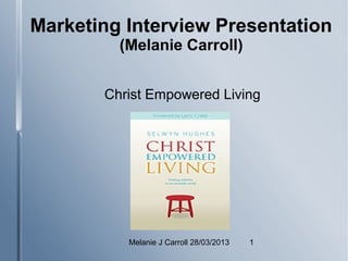Marketing Interview Presentation
         (Melanie Carroll)


       Christ Empowered Living




          Melanie J Carroll 28/03/2013   1
 