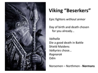Viking “Beserkers”
Epic fighters without armor
Day of birth and death chosen
for you already…
Valhalla
Die a good death in Battle
Shield Maidens
Valkyries chose…
Ragnarok
Odin
Norsemen – Northmen - Normans
 