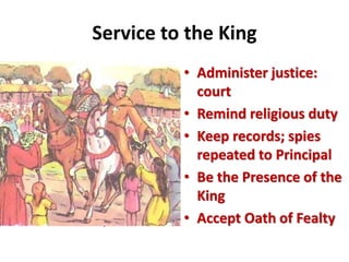 Service to the King
• Counts (comte) – Counties
– General in each county
• MISSI DOMENICI
– Envoys for the Ruler,
Hand chosen.
– 1 Year appointment
– Traveled in County in pairs
– Personal Character
– Isolated from local
interests so impartial
• Administer justice:
court
• Remind religious duty
• Keep records; spies
repeated to Principal
• Be the Presence of the
King
• Accept Oath of Fealty
 
