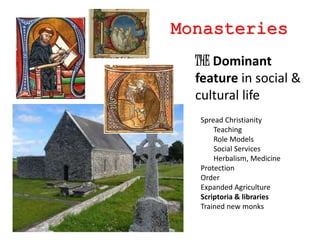 Monasteries
THE Dominant
feature in social &
cultural life
Spread Christianity
Teaching
Role Models
Social Services
Herbalism, Medicine
Protection
Order
Expanded Agriculture
Scriptoria & libraries
Trained new monks
 