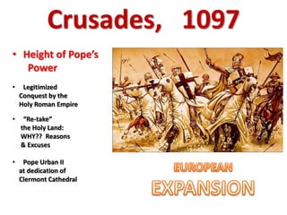 Crusades, 1097
• Height of Pope’s
Power
• Legitimized
Conquest by the
Holy Roman Empire
• “Re-take”
the Holy Land:
WHY?? Reasons
& Excuses
• Pope Urban II
at dedication of
Clermont Cathedral
 