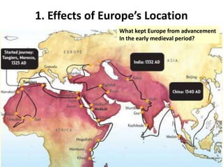 1. Effects of Europe’s Location
Location =
BARRIER to:
- Trade
- Conquest
- Profit
- Order
Technologies existed to
Mitigate Limitations:
- Agricultural Technologies
- Travel Technologies
- Industrial production for export
- Financial institutions
- Social Control through law,
culture, religion…
What kept Europe from advancement
In the early medieval period?
 