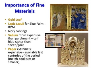 Importance of Fine
Materials
• Gold Leaf
• Lapiz Lazuli for Blue Paint-
BVM
• Ivory carvings
• Vellum more expensive
than parchment – calf
hide rather than
sheep/goat
• Paper extremely
expensive – available last
centuries of the period
(match book size or
smaller)
 