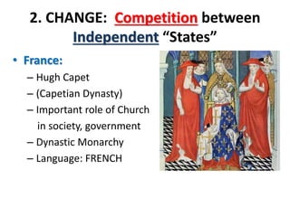 2. CHANGE: Competition between
Independent “States”
• France:
– Hugh Capet
– (Capetian Dynasty)
– Important role of Church
in society, government
– Dynastic Monarchy
– Language: FRENCH
 