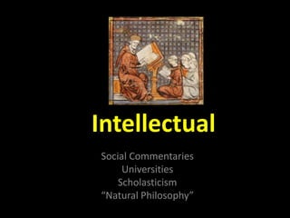 Intellectual
Social Commentaries
Universities
Scholasticism
“Natural Philosophy”
 