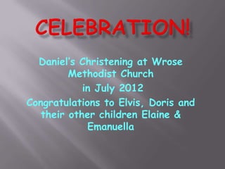 Daniel’s Christening at Wrose
         Methodist Church
            in July 2012
Congratulations to Elvis, Doris and
   their other children Elaine &
             Emanuella
 