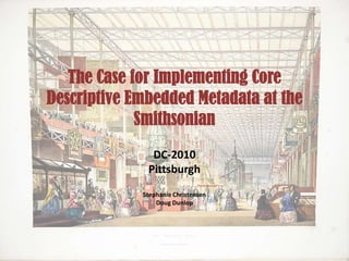The Case for Implementing Core Descriptive Embedded Metadata at the Smithsonian DC-2010 Pittsburgh Stephanie Christensen  Doug Dunlop 
