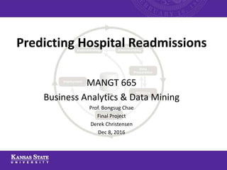 Predicting Hospital Readmissions
MANGT 665
Business Analytics & Data Mining
Prof. Bongsug Chae
Final Project
Derek Christensen
Dec 8, 2016
 