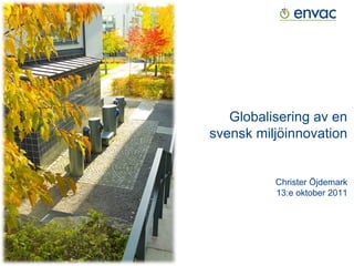 Globalisering av en
svensk miljöinnovation


          Christer Öjdemark
          13:e oktober 2011
 