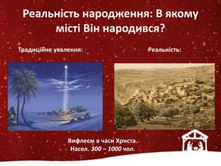 Реальність народження: В якому
місті Він народився?
Традиційне уявлення: Реальність:
Вифлеєм в часи Христа.
Насел. 300 – 1000 чол.
 
