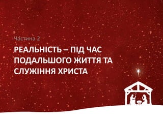 РЕАЛЬНІСТЬ – ПІД ЧАС
ПОДАЛЬШОГО ЖИТТЯ ТА
СЛУЖІННЯ ХРИСТА
Частина 2
 