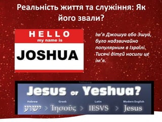 Реальність життя та служіння: Як
його звали?
Ім’я Джошуа або Эшуа,
було надзвичайно
популярним в Ізраїлі.
Тисячі дітей носили це
ім’я.
 