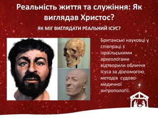 ЯК МІГ ВИГЛЯДАТИ РЕАЛЬНИЙ ІСУС?
Британські науковці у
співпраці з
ізраїльськими
археологами
відтворили обличчя
Ісуса за допомогою
методів судово-
медичної
антропології.
Реальність життя та служіння: Як
виглядав Христос?
 
