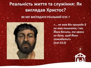 ЯК МІГ ВИГЛЯДАТИ РЕАЛЬНИЙ ІСУС ?
«… не мав Він принади й
не мав пишноти; і ми
Його бачили, та краси
не було, щоб Його
пожадати!»
(Ісаї 53:2)
Реальність життя та служіння: Як
виглядав Христос?
 