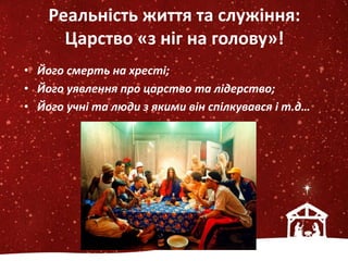 Реальність життя та служіння:
Царство «з ніг на голову»!
• Його смерть на хресті;
• Його уявлення про царство та лідерство;
• Його учні та люди з якими він спілкувався і т.д…
 