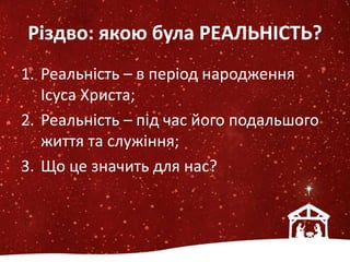 Різдво: якою була РЕАЛЬНІСТЬ?
1. Реальність – в період народження
Ісуса Христа;
2. Реальність – під час його подальшого
життя та служіння;
3. Що це значить для нас?
 