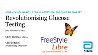 Revolutionising Glucose
Testing
JOURNEYS OF HEALTH TECH INNOVATION: PRODUCT TO MARKET
30 | November | 2015
Chris Thomas, Ph.D.
Ollie Mitchell
Marketing Director
 