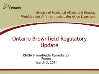 Ministry of Municipal Affairs and Housing
   Ministère des Affaires municipales et du Logement




Ontario Brownfield Regulatory
           Update
    ONEIA Brownfields/Remediation
               Forum
            March 3, 2011
 