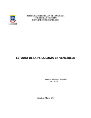 REPÚBLICA BOLIVARIANA DE VENEZUELA
UNIVERSIDAD YACAMBÚ
FACULTAD DE HUMANIDADES
ESTUDIO DE LA PSICOLOGIA EN VENEZUELA
Autor: Crhisthopher Pernalete
15.230.470
Cabudare, Marzo 2016
 