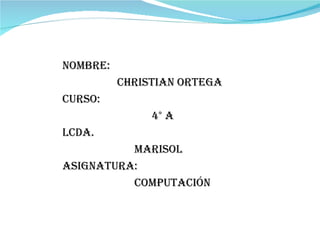 Nombre:  Christian Ortega Curso: 4° A LCDA.  Marisol  Asignatura: Computación 