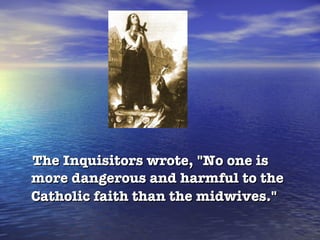 The Inquisitors wrote, "No one is more dangerous and harmful to the Catholic faith than the midwives."   