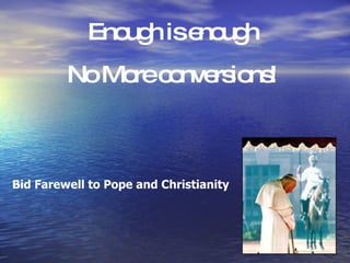 Enough is enough No More conversions! Bid Farewell to Pope and Christianity 