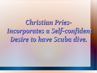 Christian Pries-
Incorporates a Self-confident
 Desire to have Scuba dive.
 