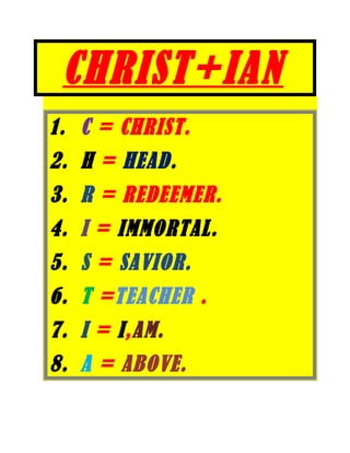 CHRIST+IAN
1. C = CHRIST.
2. H = HEAD.
3. R = REDEEMER.
4. I = IMMORTAL.
5. S = SAVIOR.
6. T =TEACHER .
7. I = I,AM.
8. A = ABOVE.
 