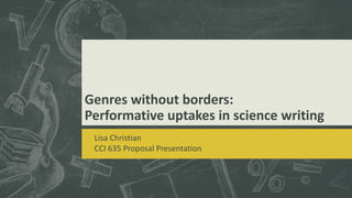 Genres without borders:
Performative uptakes in science writing
Lisa Christian
CCI 635 Proposal Presentation
 