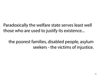 Paradoxically the welfare state serves least well
those who are used to justify its existence...
the poorest families, disabled people, asylum
seekers - the victims of injustice.

29

 