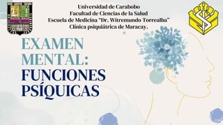 EXAMEN
MENTAL:
FUNCIONES
PSÍQUICAS
Universidad de Carabobo
Facultad de Ciencias de la Salud
Escuela de Medicina “Dr. Witremundo Torrealba”
Clínica psiquiátrica de Maracay.
 