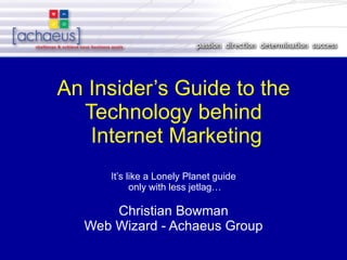 An Insider’s Guide to the Technology behind  Internet Marketing   It’s like a Lonely Planet guide  only with less jetlag… Christian Bowman Web Wizard - Achaeus Group 
