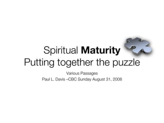 Spiritual Maturity
Putting together the puzzle
                  Various Passages
    Paul L. Davis –CBC Sunday August 31, 2008
 