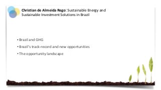 • Brazil and GHG
• Brazil’s track-record and new opportunities
• The opportunity landscape
Christian de Almeida Rego: Sustainable Energy and
Sustainable Investment Solutions in Brazil
 