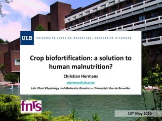 Crop biofortification: a solution to
human malnutrition?
Christian Hermans
chermans@ulb.ac.be
Lab. Plant Physiology and Molecular Genetics – Université Libre de Bruxelles
13th May 2013
 