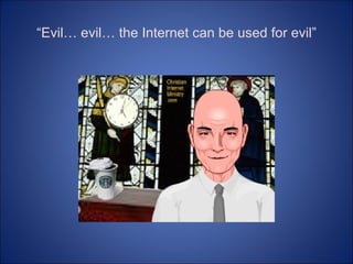 “ Evil… evil… the Internet can be used for evil” 